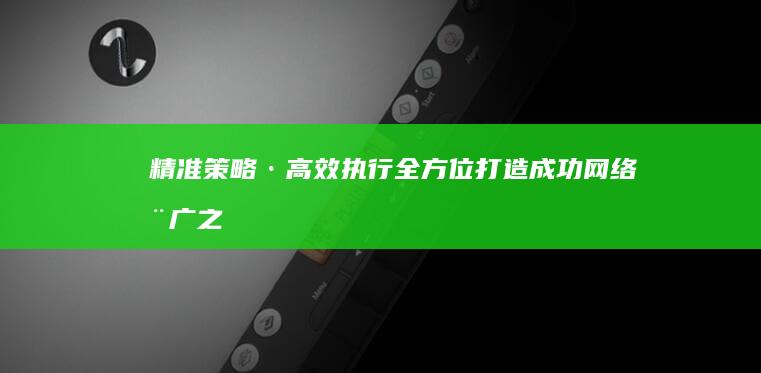 精准策略·高效执行：全方位打造成功网络推广之路