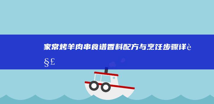 家常烤羊肉串食谱：香料配方与烹饪步骤详解